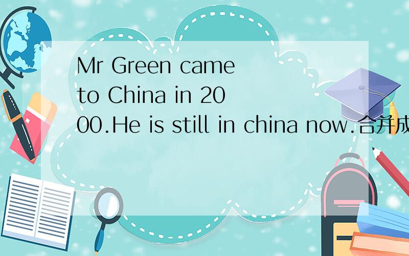 Mr Green came to China in 2000.He is still in china now.合并成一句话MR Green_________　　______in China ______2000