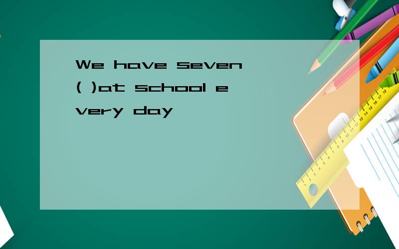 We have seven ( )at school every day