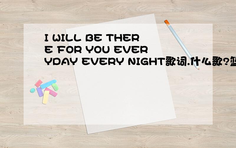 I WILL BE THERE FOR YOU EVERYDAY EVERY NIGHT歌词.什么歌?篮球部落是电视剧啊.