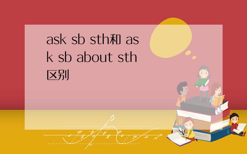 ask sb sth和 ask sb about sth区别