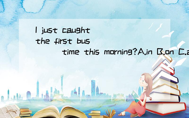 I just caught the first bus ( ) time this morning?A.in B.on C.at D.by