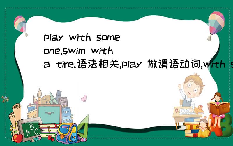 play with someone,swim with a tire.语法相关,play 做谓语动词,with someone做方式状语呢?还是play with合起来做谓语动词?swim是谓语动词,with a tire是方式状语吗?还是swim with 整体做谓语动词?