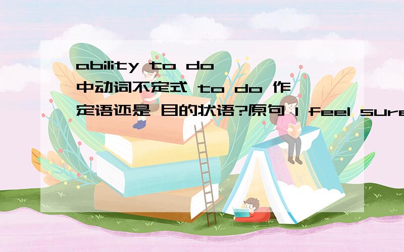 ability to do 中动词不定式 to do 作定语还是 目的状语?原句 I feel sure about your own ability to do things and be successful