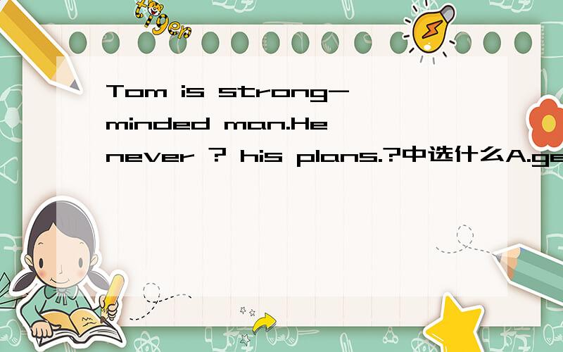 Tom is strong-minded man.He never ? his plans.?中选什么A.gets upB.sends upC.puts upD.gives up