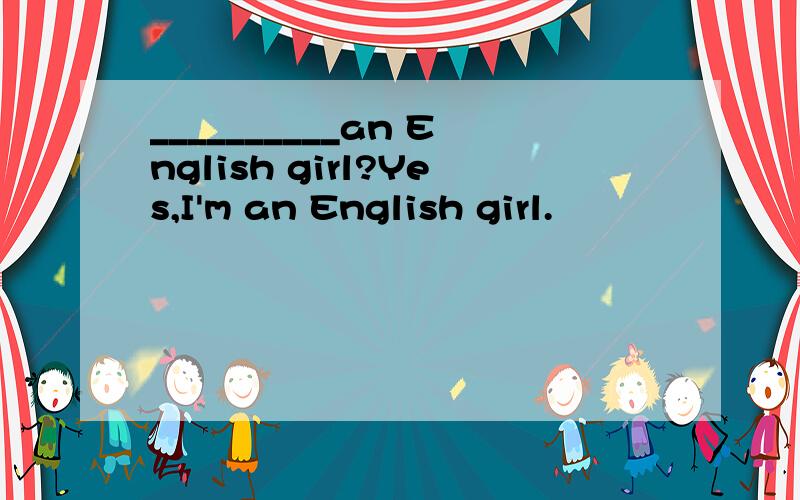 __________an English girl?Yes,I'm an English girl.