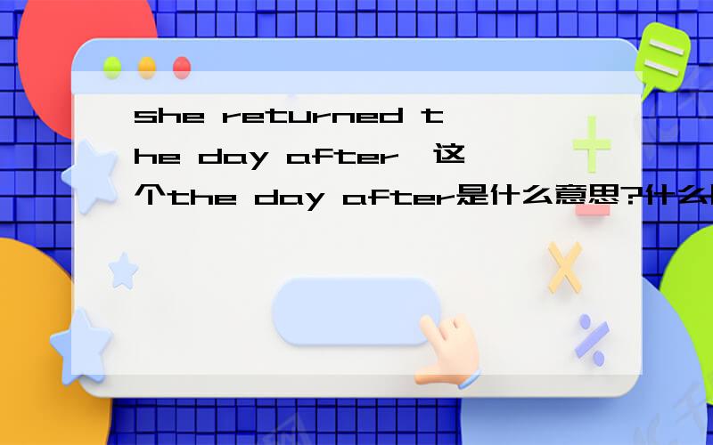 she returned the day after,这个the day after是什么意思?什么以后的一天?she returned the following day ,she returned the day after.