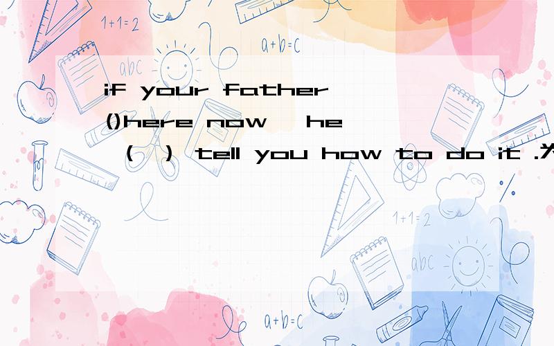 if your father()here now ,he （ ） tell you how to do it .为什么是虚拟语句而不是真实语句?