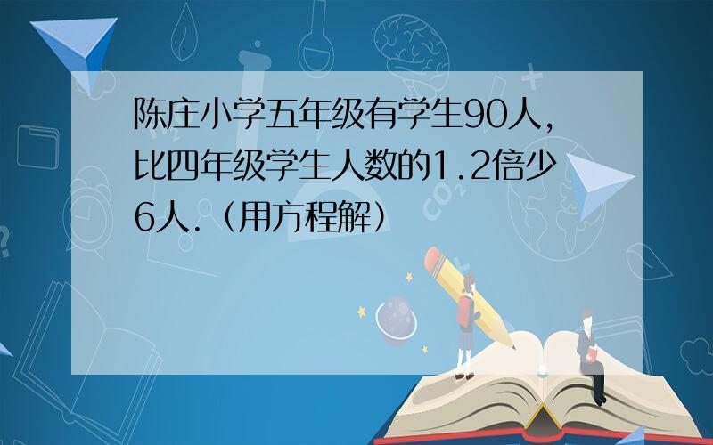 陈庄小学五年级有学生90人,比四年级学生人数的1.2倍少6人.（用方程解）