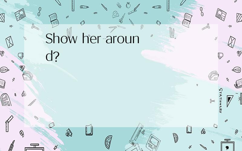 Show her around?
