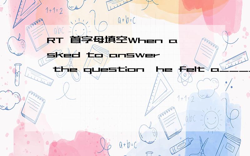 RT 首字母填空When asked to answer the question,he felt a_______ that he couldn't.
