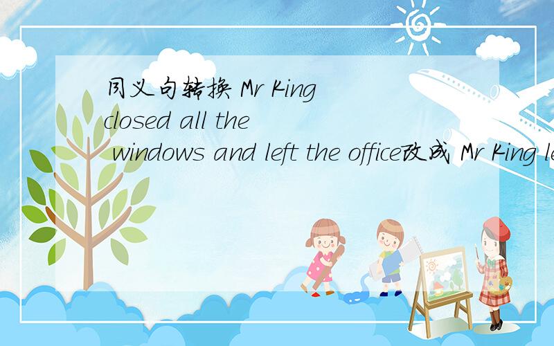 同义句转换 Mr King closed all the windows and left the office改成 Mr King left the office _______ all the windows _______.