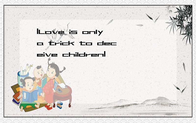 |Love is only a trick to deceive children|