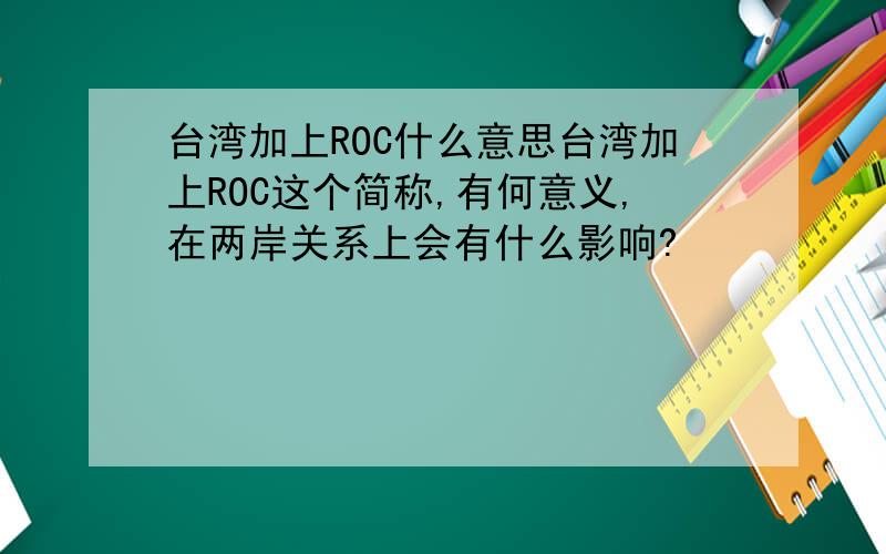 台湾加上ROC什么意思台湾加上ROC这个简称,有何意义,在两岸关系上会有什么影响?