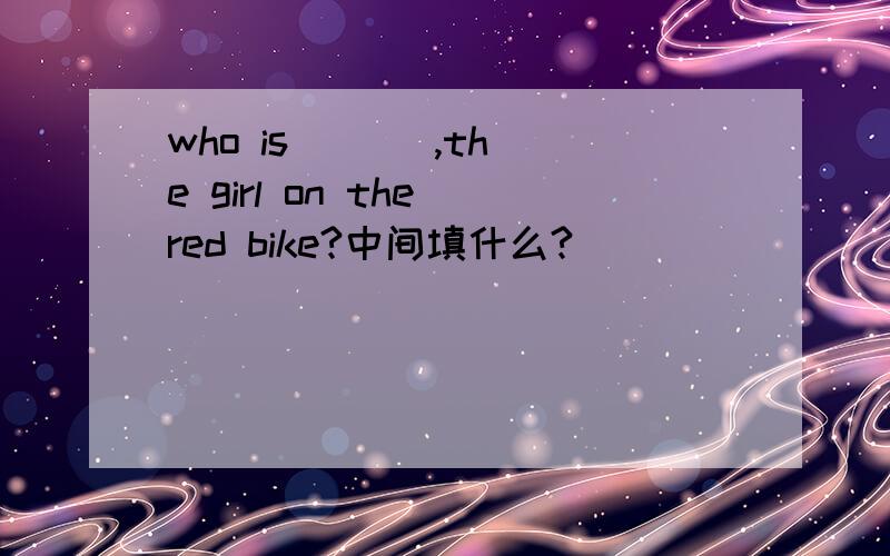 who is __  ,the girl on the red bike?中间填什么?