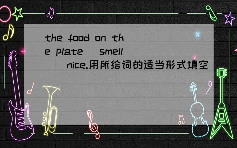 the food on the plate (smell ) nice.用所给词的适当形式填空