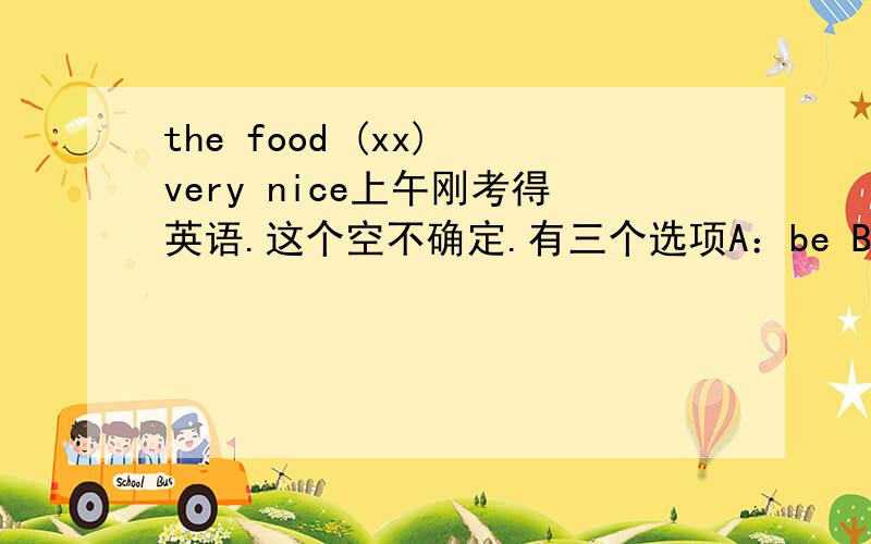 the food (xx) very nice上午刚考得英语.这个空不确定.有三个选项A：be B:is C:are