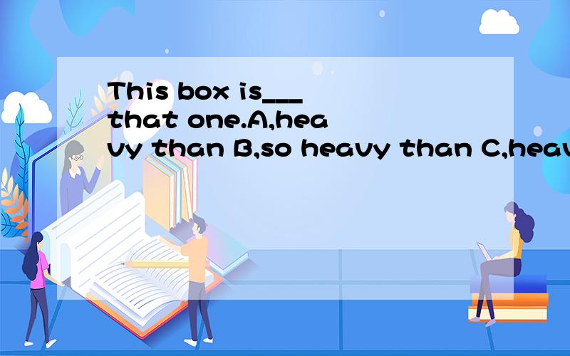 This box is___that one.A,heavy than B,so heavy than C,heavies as D,as heavy as选哪个,为什么?