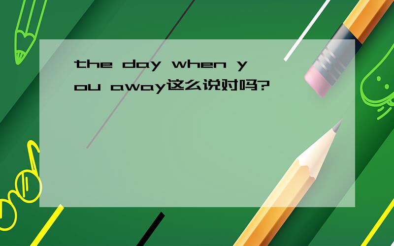 the day when you away这么说对吗?