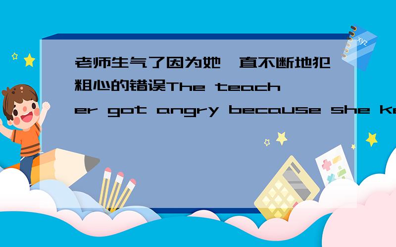 老师生气了因为她一直不断地犯粗心的错误The teacher got angry because she kept（ ）（ ）（ ）all the time.
