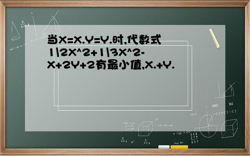当X=X.Y=Y.时,代数式1\2X^2+1\3X^2-X+2Y+2有最小值,X.+Y.