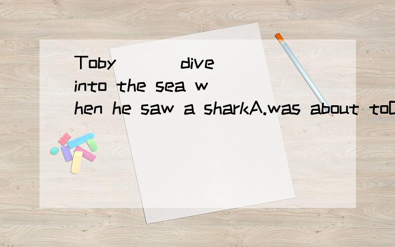 Toby ( ) dive into the sea when he saw a sharkA.was about toB.is going toC.wanted toD were going to come我知到ABD为什么错,不知道C怎么对了