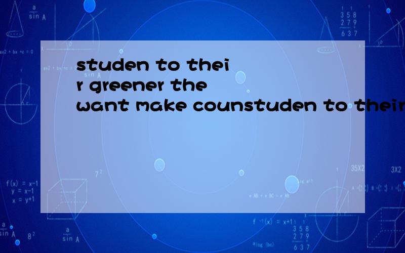 studen to their greener the want make counstuden to their greener the want make country (.)连词成句