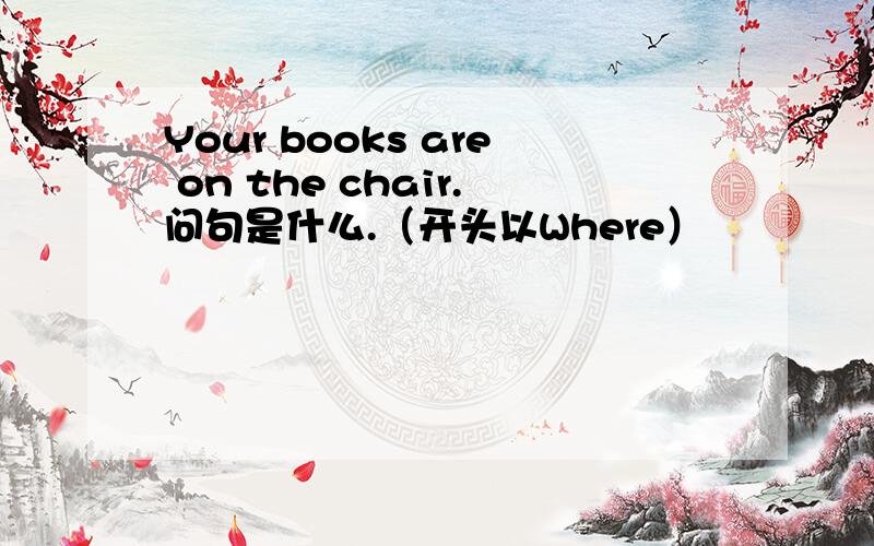 Your books are on the chair.问句是什么.（开头以Where）
