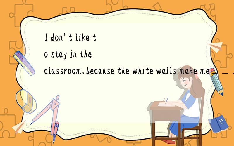 I don’t like to stay in the classroom,because the white walls make me____.I don’t like to stay in the classroom,because the white walls make me____.A.stressed B.to stress C.stress D.stress out
