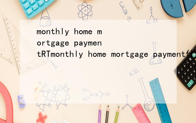 monthly home mortgage paymentRTmonthly home mortgage payment什么意思