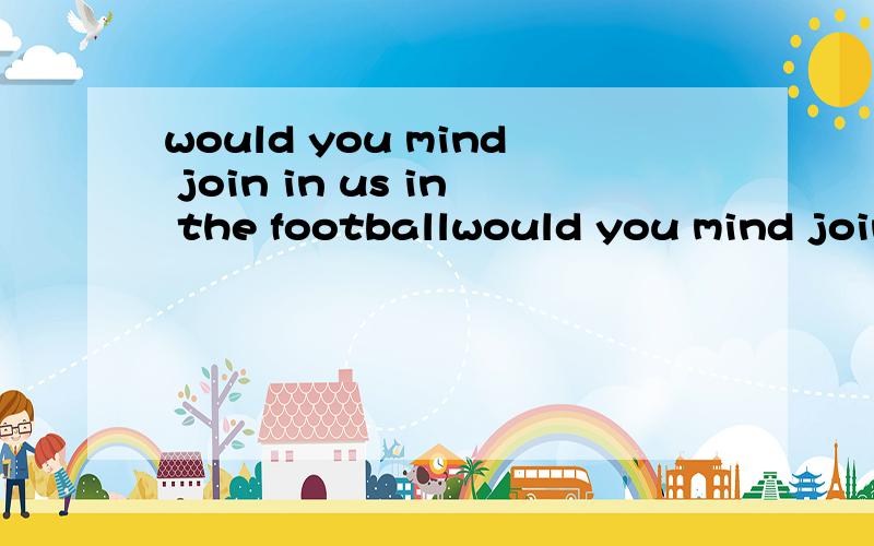 would you mind join in us in the footballwould you mind join in us in the football match 正确选joining为选它?