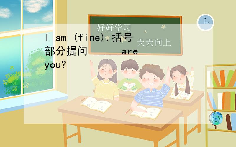 I am (fine).括号部分提问 _____are you?