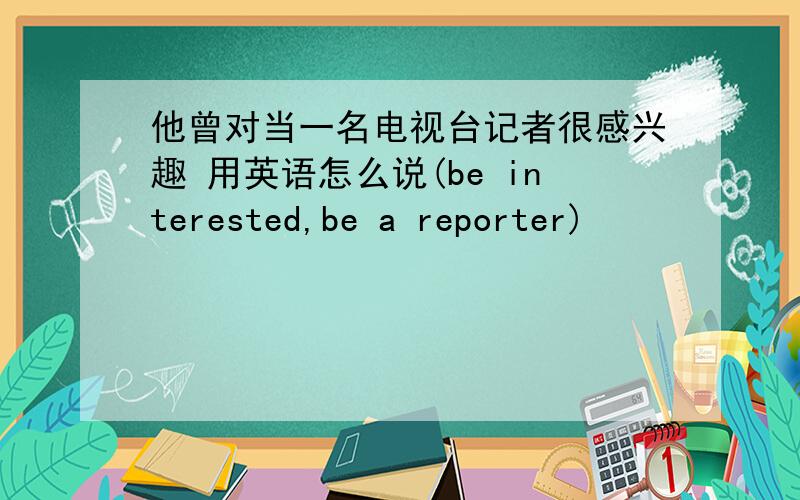 他曾对当一名电视台记者很感兴趣 用英语怎么说(be interested,be a reporter)