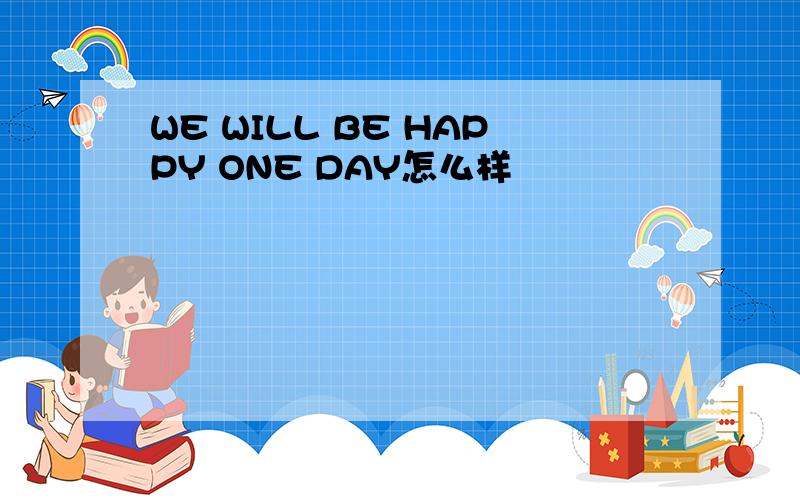 WE WILL BE HAPPY ONE DAY怎么样