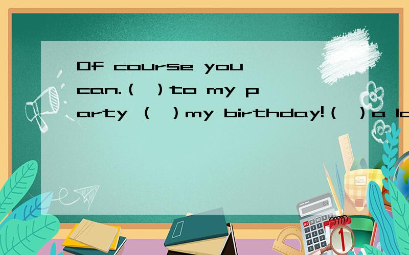 Of course you can.（ ）to my party （ ）my birthday!（ ）a lot.