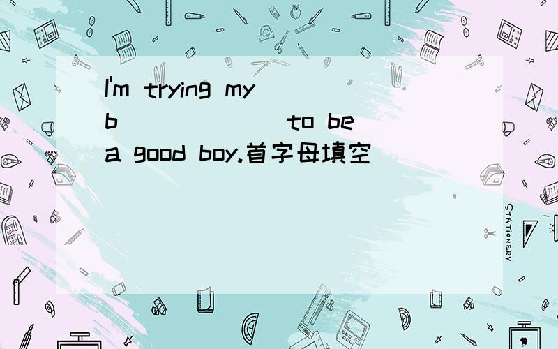 I'm trying my b______ to be a good boy.首字母填空