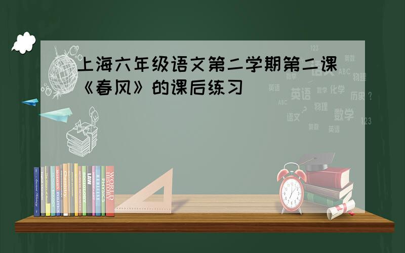 上海六年级语文第二学期第二课《春风》的课后练习