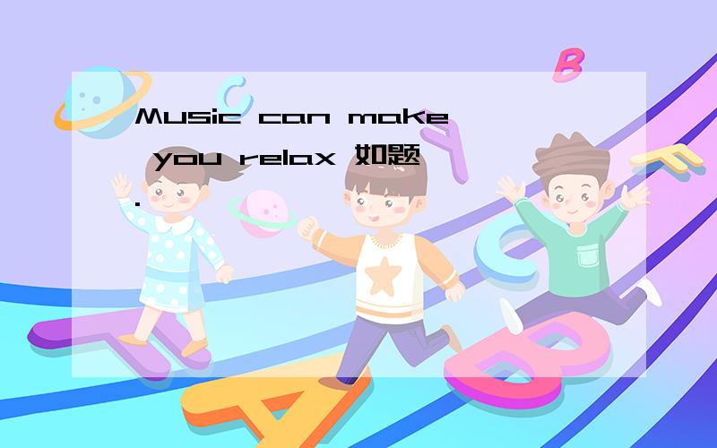 Music can make you relax 如题 .