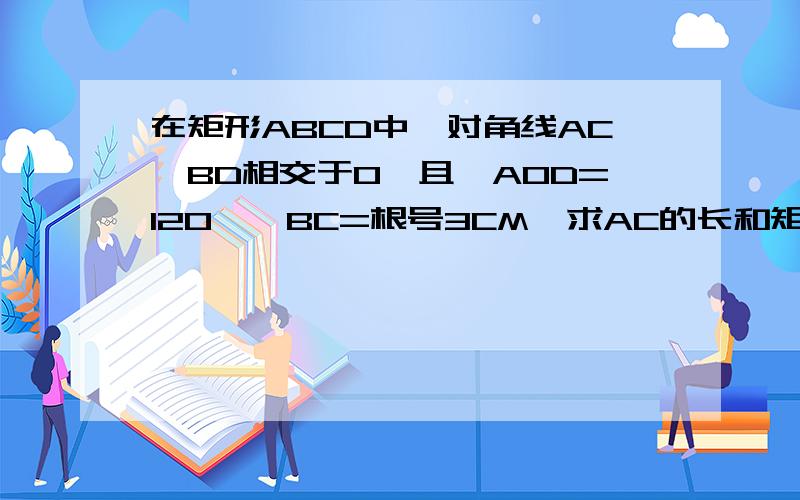 在矩形ABCD中,对角线AC,BD相交于O,且∠AOD=120°,BC=根号3CM,求AC的长和矩形的面积