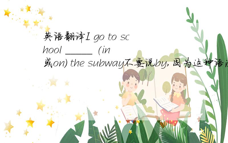 英语翻译I go to school _____ (in或on) the subway不要说by,因为这种语法也是其中一种的