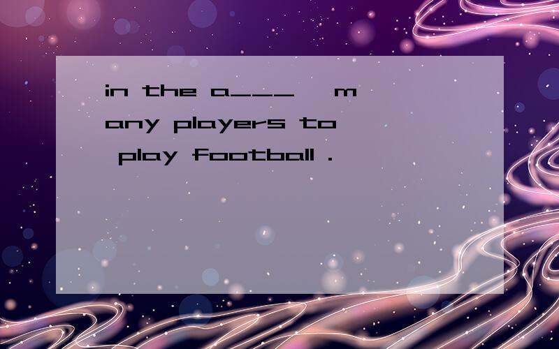 in the a___ ,many players to play football .
