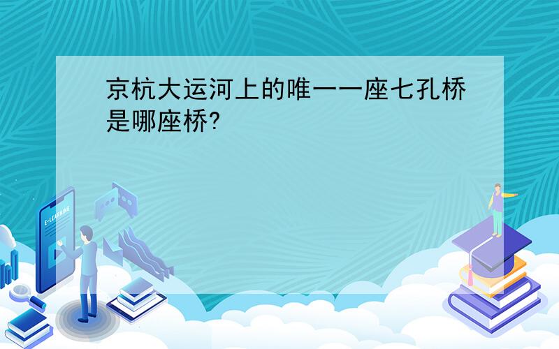 京杭大运河上的唯一一座七孔桥是哪座桥?