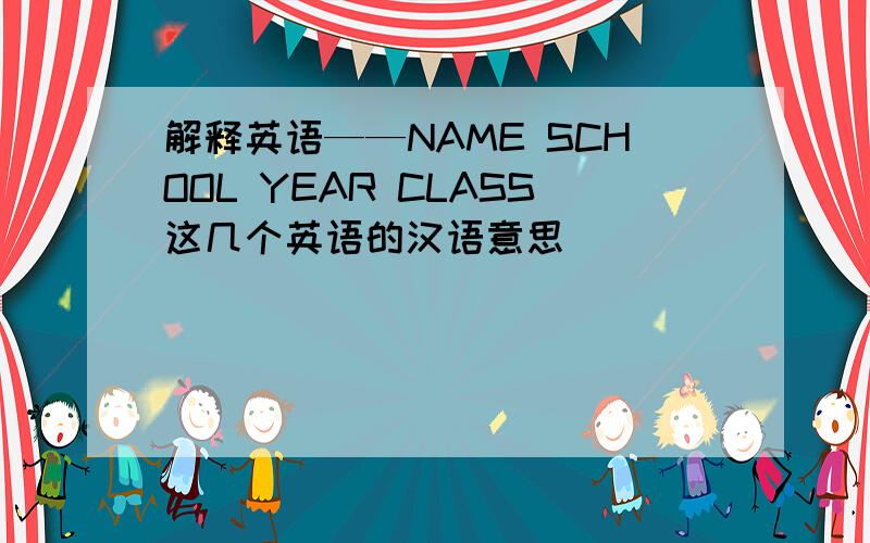 解释英语——NAME SCHOOL YEAR CLASS这几个英语的汉语意思