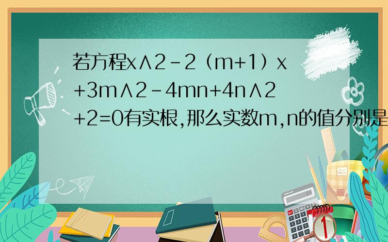 若方程x∧2－2（m+1）x+3m∧2－4mn+4n∧2+2=0有实根,那么实数m,n的值分别是多少