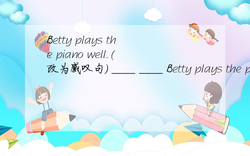 Betty plays the piano well.(改为感叹句) ____ ____ Betty plays the piano!