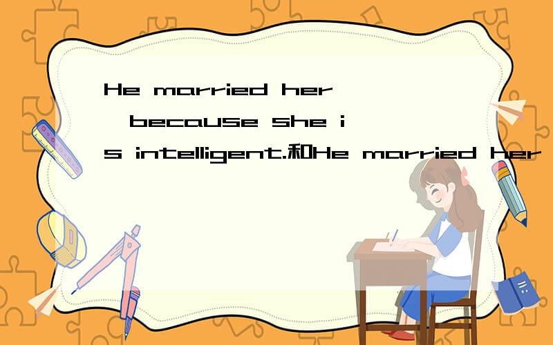 He married her,because she is intelligent.和He married her because she is intelligentHe married her,because she is intelligent.He married her because she is intelligent.He didn't marry her,because she is intelligent.He didn't marry her because she i