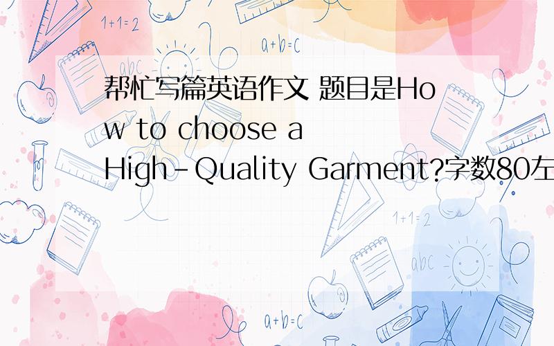 帮忙写篇英语作文 题目是How to choose a High-Quality Garment?字数80左右就行,不要多了,多了背不下,尽量用些简单的句子,