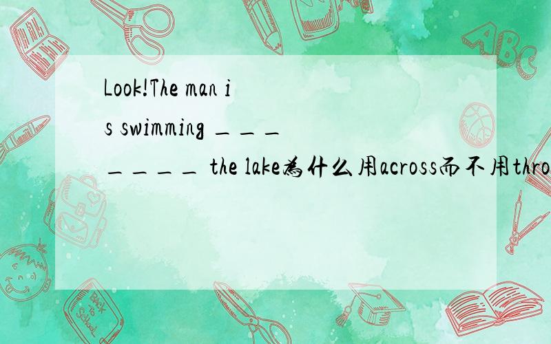 Look!The man is swimming _______ the lake为什么用across而不用through