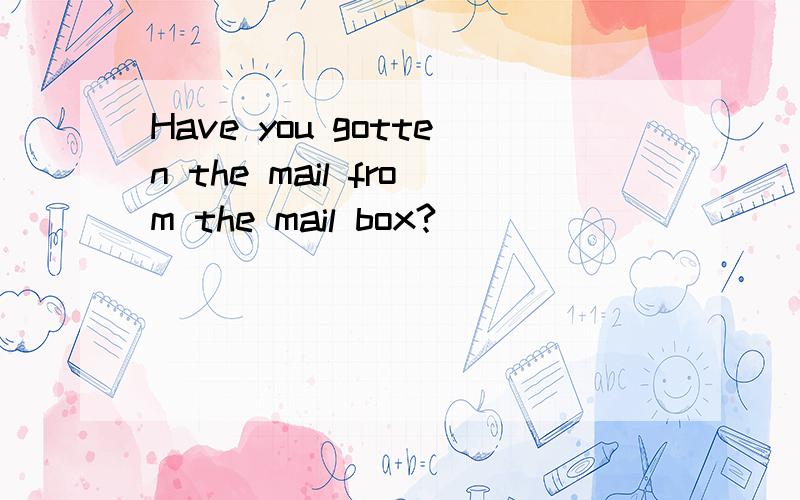 Have you gotten the mail from the mail box?