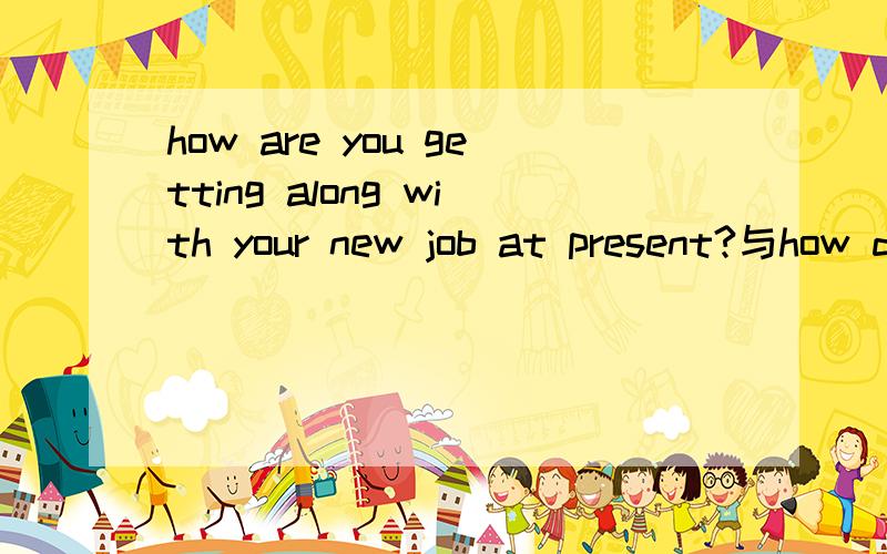 how are you getting along with your new job at present?与how do you get along with your new job at present?哪个是对的,为什么?