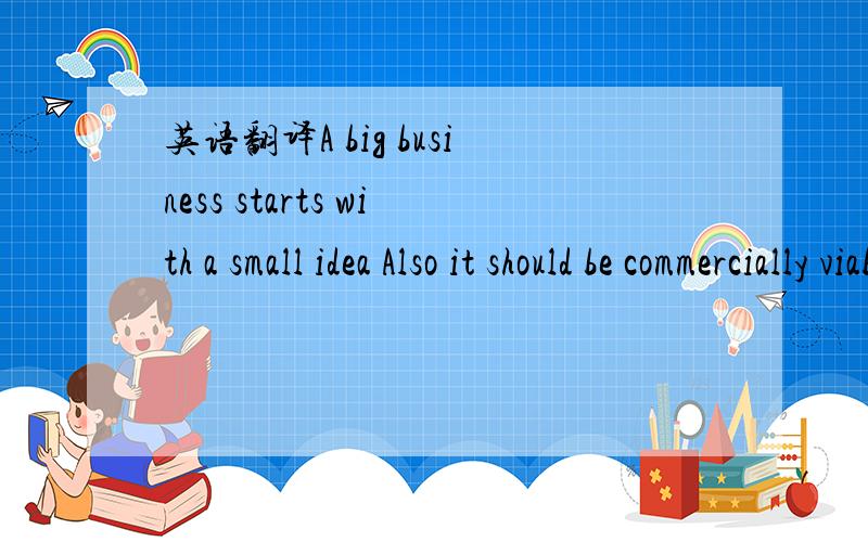 英语翻译A big business starts with a small idea Also it should be commercially viable and practical